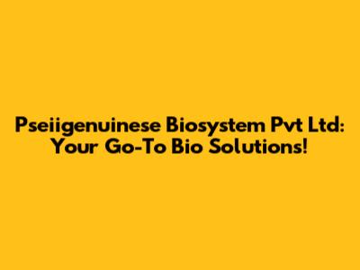 Pseiigenuinese Biosystem Pvt Ltd: Your Go-To Bio Solutions!