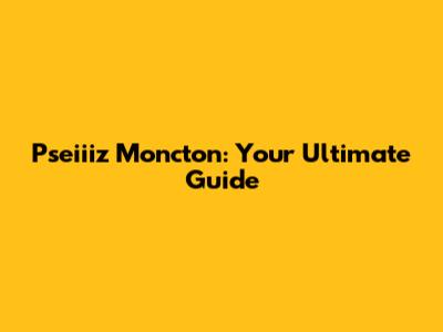 Pseiiiz Moncton: Your Ultimate Guide