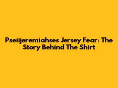 Pseiijeremiahse's Jersey Fear: The Story Behind The Shirt