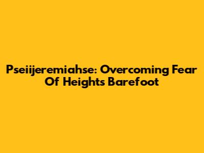 Pseiijeremiahse: Overcoming Fear Of Heights Barefoot