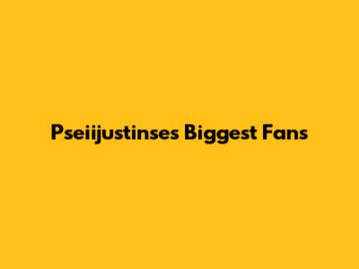 Pseiijustinse's Biggest Fans