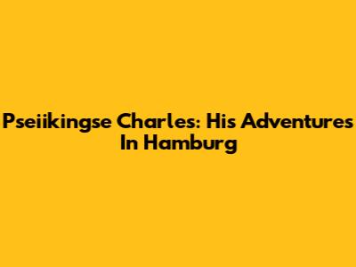 Pseiikingse Charles: His Adventures In Hamburg