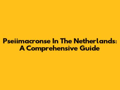 Pseiimacronse In The Netherlands: A Comprehensive Guide