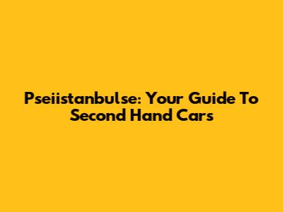 Pseiistanbulse: Your Guide To Second Hand Cars