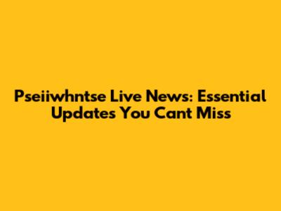 Pseiiwhntse Live News: Essential Updates You Can't Miss