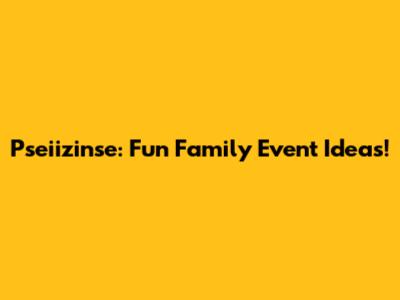 Pseiizinse: Fun Family Event Ideas!