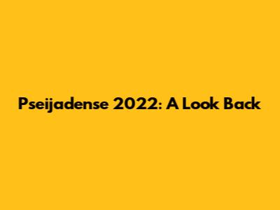 Pseijadense 2022: A Look Back