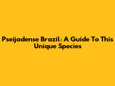 Pseijadense Brazil: A Guide To This Unique Species