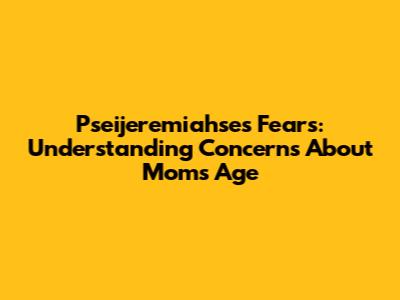 Pseijeremiahse's Fears: Understanding Concerns About Mom's Age