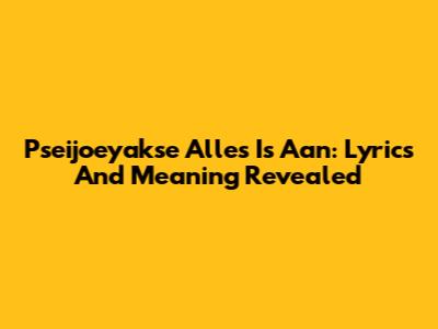 Pseijoeyakse Alles Is Aan: Lyrics And Meaning Revealed