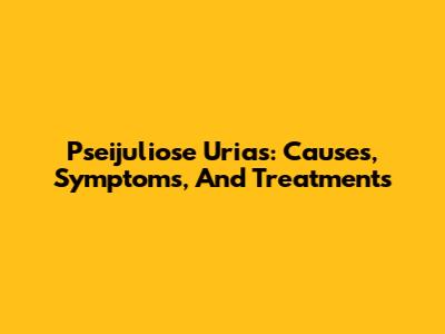 Pseijuliose Urias: Causes, Symptoms, And Treatments