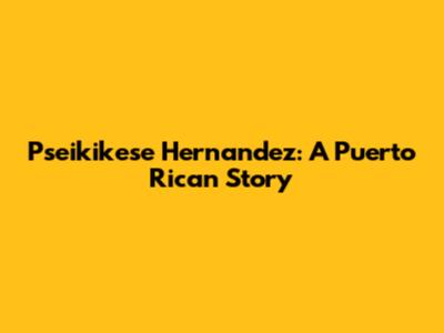 Pseikikese Hernandez: A Puerto Rican Story