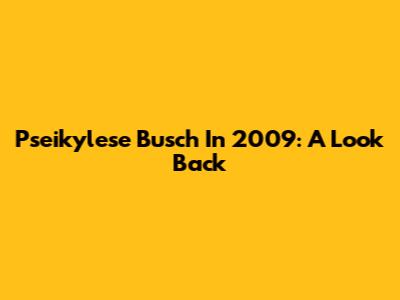 Pseikylese Busch In 2009: A Look Back