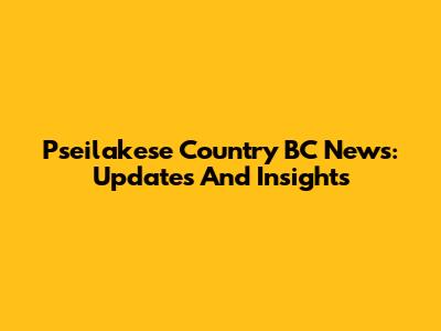 Pseilakese Country BC News: Updates And Insights