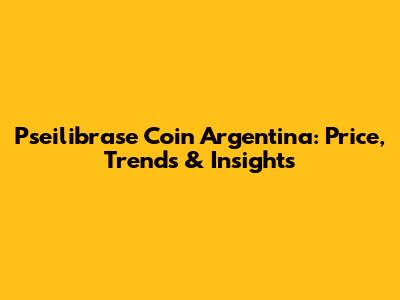 Pseilibrase Coin Argentina: Price, Trends & Insights
