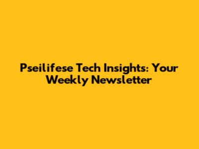 Pseilifese Tech Insights: Your Weekly Newsletter