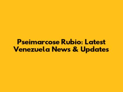 Pseimarcose Rubio: Latest Venezuela News & Updates
