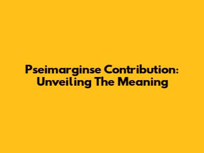 Pseimarginse Contribution: Unveiling The Meaning