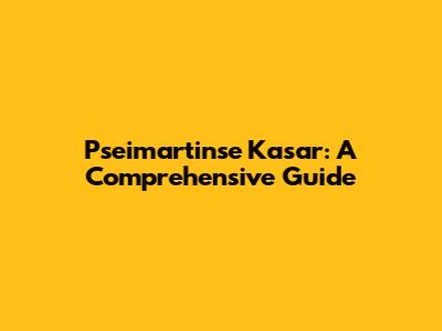 Pseimartinse Kasar: A Comprehensive Guide