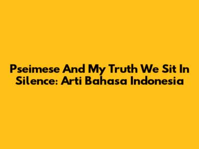 Pseimese And My Truth We Sit In Silence: Arti Bahasa Indonesia