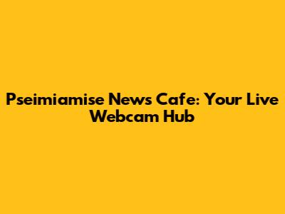 Pseimiamise News Cafe: Your Live Webcam Hub
