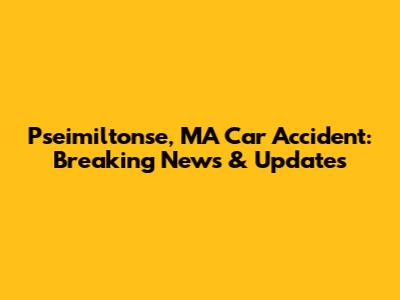 Pseimiltonse, MA Car Accident: Breaking News & Updates