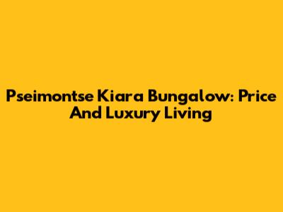 Pseimontse Kiara Bungalow: Price And Luxury Living