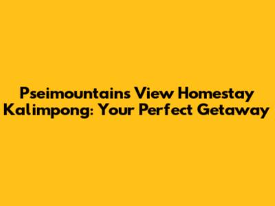 Pseimountains View Homestay Kalimpong: Your Perfect Getaway
