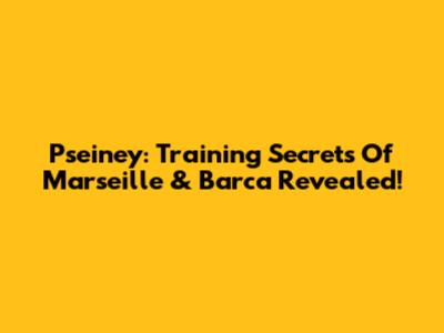 Pseiney: Training Secrets Of Marseille & Barca Revealed!