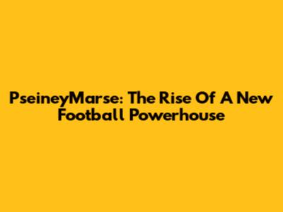 PseineyMarse: The Rise Of A New Football Powerhouse