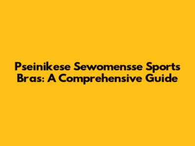 Pseinikese Sewomensse Sports Bras: A Comprehensive Guide