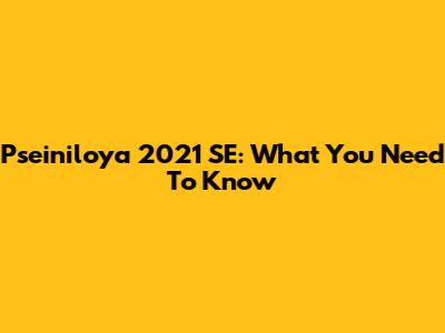Pseiniloya 2021 SE: What You Need To Know