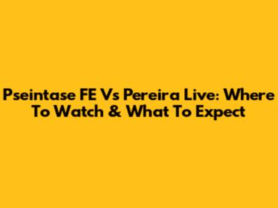 Pseintase FE Vs Pereira Live: Where To Watch & What To Expect