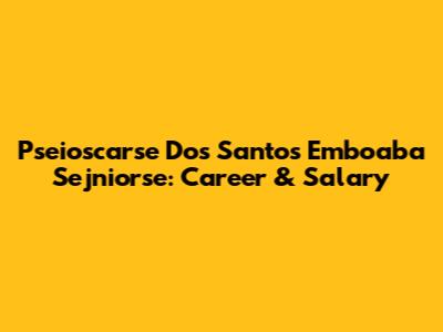 Pseioscarse Dos Santos Emboaba Sejniorse: Career & Salary