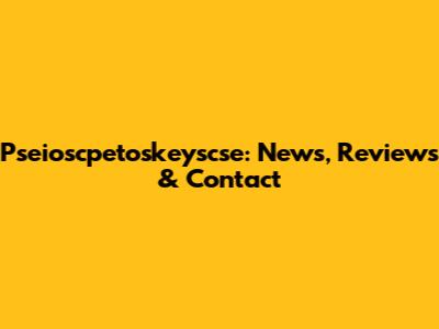 Pseioscpetoskeyscse: News, Reviews & Contact