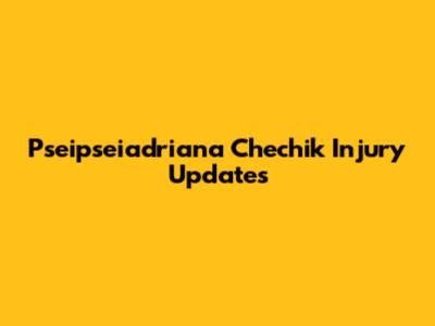 Pseipseiadriana Chechik Injury Updates