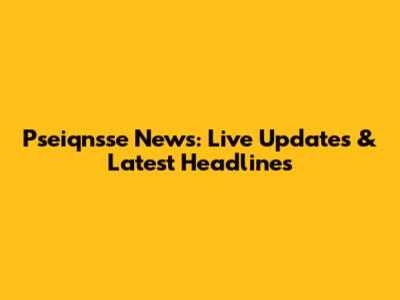 Pseiqnsse News: Live Updates & Latest Headlines