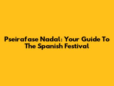 Pseirafase Nadal: Your Guide To The Spanish Festival