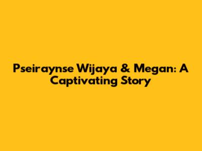 Pseiraynse Wijaya & Megan: A Captivating Story
