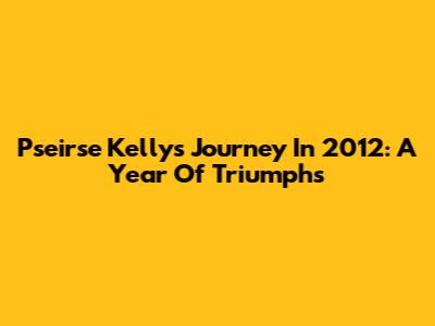 Pseirse Kelly's Journey In 2012: A Year Of Triumphs