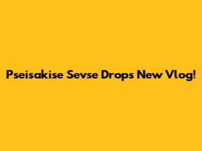 Pseisakise Sevse Drops New Vlog!