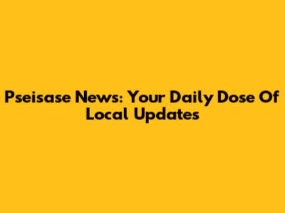 Pseisase News: Your Daily Dose Of Local Updates