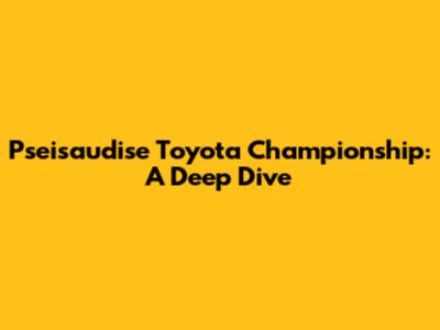 Pseisaudise Toyota Championship: A Deep Dive
