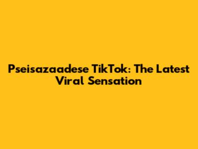 Pseisazaadese TikTok: The Latest Viral Sensation