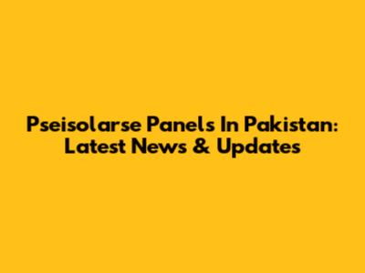 Pseisolarse Panels In Pakistan: Latest News & Updates