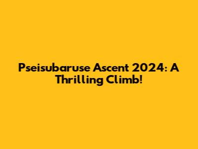 Pseisubaruse Ascent 2024: A Thrilling Climb!