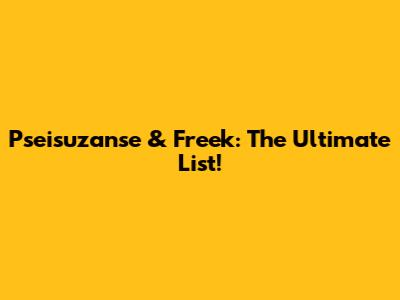 Pseisuzanse & Freek: The Ultimate List!