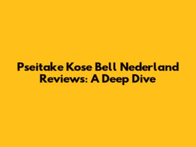 Pseitake Kose Bell Nederland Reviews: A Deep Dive