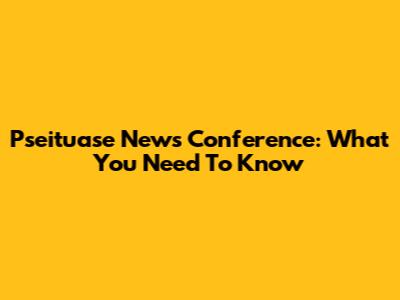 Pseituase News Conference: What You Need To Know