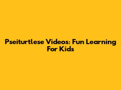 Pseiturtlese Videos: Fun Learning For Kids